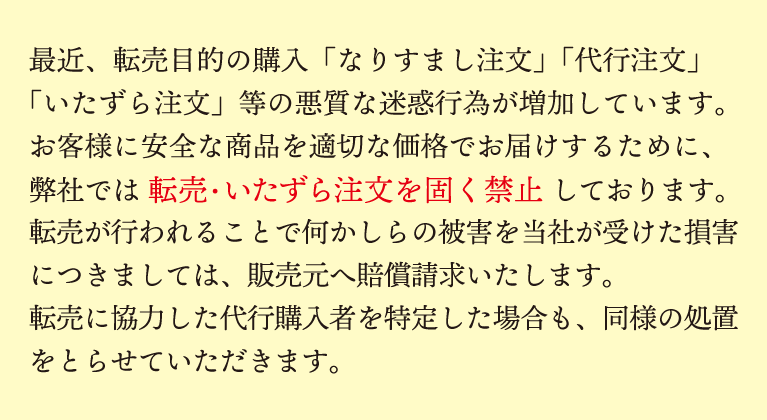 お客様に安全な商品を適切な価格でお届けするために、弊社では 転売・いたずら注文を固く禁止 しております。