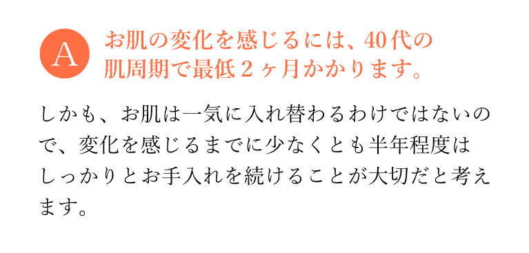 お肌の変化を感じるには、40代の肌周期で最低2ヵ月かかります